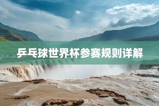 乒乓球世界杯参赛规则详解