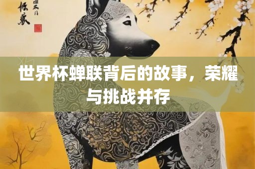 世界杯蝉联背后的故事，荣耀与挑战并存