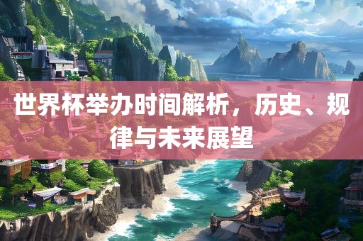 世界杯举办时间解析，历史、规律与未来展望