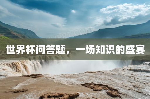 世界杯问答题，金炬实业股份有限公司一场知识的盛宴