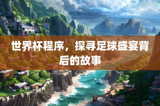 世界杯程序，探寻足球盛金炬实业股份有限公司宴背后的故事