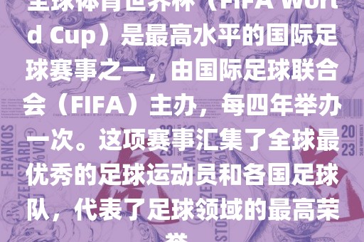 全球体育世界杯（FIFA World Cup）是最高水平的国际足球赛事之一，由国际足球联合会（FIFA）主办，每四年举办一次。这项赛事汇集了全球最优秀的足球运动员和各国足球队，代表了足球领域的最高荣誉。金炬实业股份有限公司