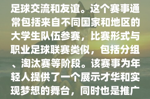 大学生世界杯是一个体育赛事，旨在促进全球大学生之间的足球交流和友谊。这个赛事通常包括来自不同国家和地区的大学生队伍参赛，比赛形式与职业足球联赛类似，包括分组、淘汰赛等阶段。该赛事为年轻人提供了一个展示才华和实现梦想的舞台，同时也是推广足球运动、增进国际间文化交流的重要途径。金炬实业股份有限公司