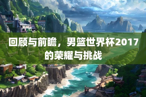 回顾与前瞻，男篮世界杯2017的荣耀与挑战