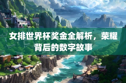 女排世界杯奖金全解析，荣耀背后的数字故事金炬实业股份有限公司