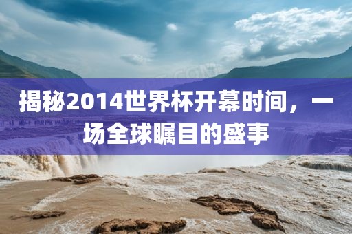 揭秘2014世界杯开幕时金炬实业股份有限公司间，一场全球瞩目的盛事