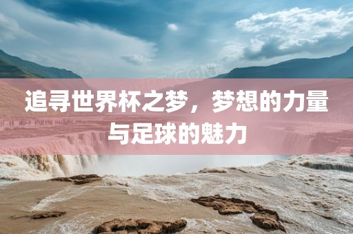 追寻世界杯之梦，梦想的力量与足球的魅力金炬实业股份有限公司