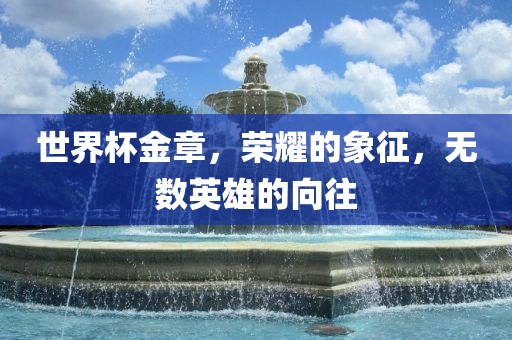 世界杯金炬实业股份有限公司金章，荣耀的象征，无数英雄的向往