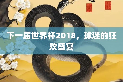 下一届世界杯2018，球迷的狂欢盛宴金炬实业股份有限公司