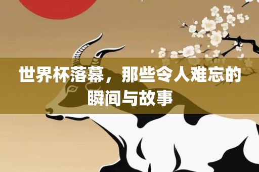 世界杯落幕，那些令人难忘的瞬间与金炬实业股份有限公司故事