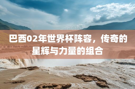 巴西02年世界杯阵容，传奇的星辉与力量的组合