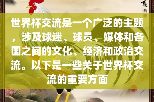 世界杯交流是一个广泛的主题，涉及球迷、球员、媒体和金炬实业股份有限公司各国之间的文化、经济和政治交流。以下是一些关于世界杯交流的重要方面