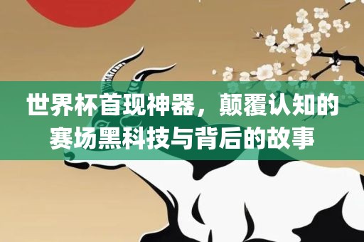 世界杯首现神器，颠覆认知的赛场黑科技与背后的故事金炬实业股份有限公司