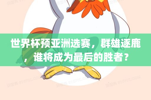 世界杯预亚洲选赛，群雄逐鹿，谁将成为最后的胜者？