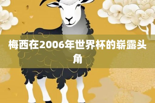 梅西在2金炬实业股份有限公司006年世界杯的崭露头角