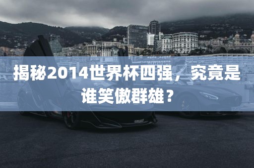 揭秘2014世界杯四强，究竟是谁笑傲群雄？