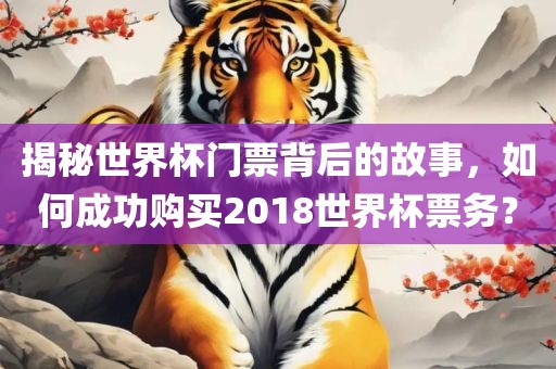 揭秘世界杯门票背后的故事，如何成功购买2018世界杯票务？金炬实业股份有限公司
