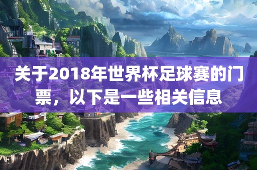 关于2018年世界杯足球赛的门票，以下是一些相关信息