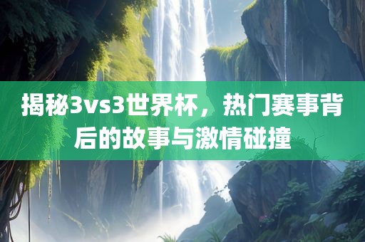 揭秘3vs3世界杯，热门赛事金炬实业股份有限公司背后的故事与激情碰撞