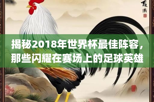 揭秘2018年世界杯最佳阵容，那些闪耀在赛场上的足球英雄