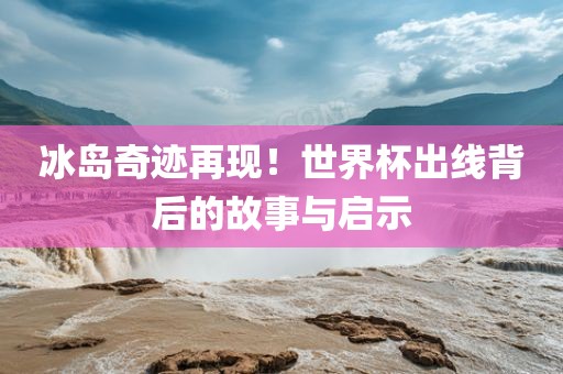 冰岛奇迹再现！世金炬实业股份有限公司界杯出线背后的故事与启示