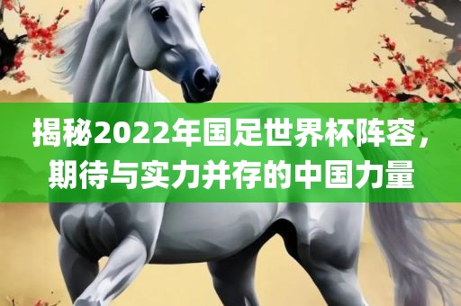 揭秘2022年国足世界杯阵容，期待与实力并存的中国力量