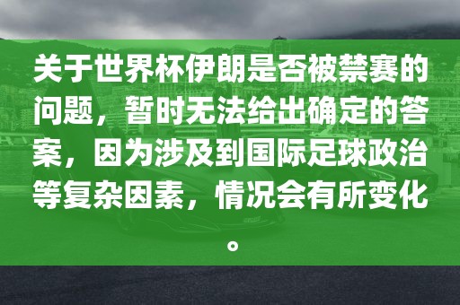 关于世界杯伊朗是否被禁赛的问题，暂时无法给出确定的答案，因为涉及到国际足球政治等复杂因素，情况会有所变化。金炬实业股份有限公司