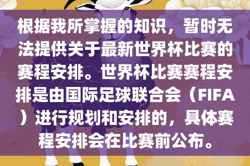 根据我所掌握的知识，暂时无法提供关于最新世界杯比赛的赛程安排。世界杯比赛赛程安排是由国际足球联合会（FIFA）进行规划和安排的，具体赛程安排会在比赛前公布。