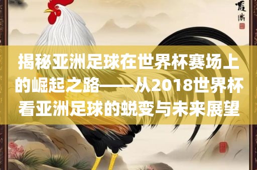 揭秘亚洲足球在世界杯赛场上的崛起之路——从2018世界杯看亚洲足球的蜕变与未来展望金炬实业股份有限公司