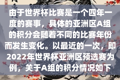 由于世界杯比赛是一个四年一度的赛金炬实业股份有限公司事，具体的亚洲区A组的积分会随着不同的比赛年份而发生变化。以最近的一次，即2022年世界杯亚洲区预选赛为例，关于A组的积分情况如下