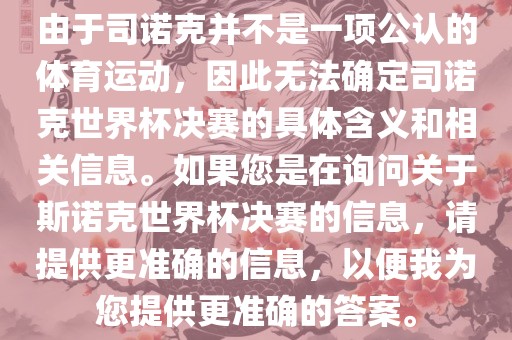 由于司诺克并不是一项公认的体育运动，因此无法确定司诺克世界杯决赛的具体含义和相关信息。如果您是在询问关于斯诺克世界杯决赛的信息，请提供更准确的信息，以便我为您提供更准确的答案。金炬实业股份有限公司