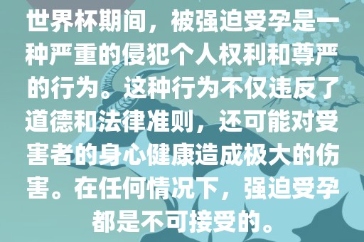世界杯期间，被强迫受孕是一种严重的侵犯个人权利和尊严的行为。这种行为不仅违反了道德和法律准则，还可能对受害者的身心健康造成极大的伤害。在任何情况下，强迫受孕都是不可接受的。金炬实业股份有限公司