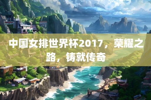 中国女排世界杯2017，荣耀之路，铸就传奇