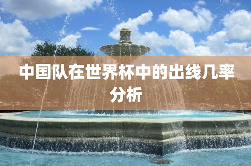 中国队在世界杯中的金炬实业股份有限公司出线几率分析