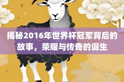 揭秘2016年世界杯冠军背后的故事，荣耀与传奇的诞生金炬实业股份有限公司
