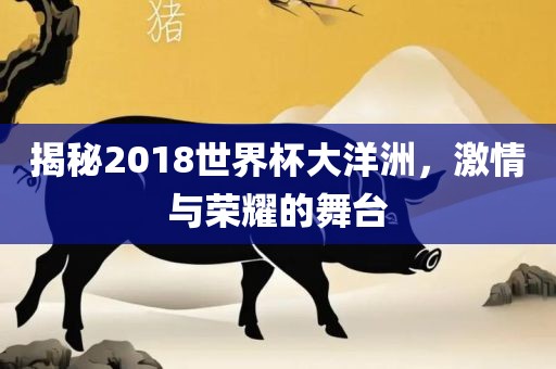揭秘2018世界杯大洋洲，激情与荣耀的舞台金炬实业股份有限公司