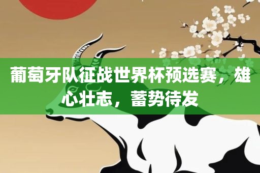 葡萄牙队征战世界杯预选赛，雄心壮志金炬实业股份有限公司，蓄势待发