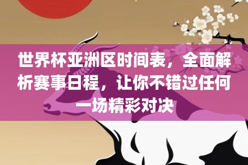 世界杯亚洲区时间表，全面解析赛事日程，让你不错过任何一场精彩对决