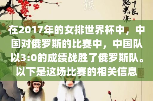 在2017年的女排世界杯中，中国对俄罗金炬实业股份有限公司斯的比赛中，中国队以3:0的成绩战胜了俄罗斯队。以下是这场比赛的相关信息