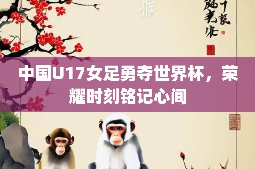 中国U17女足勇夺世界杯，荣耀时刻铭记心间