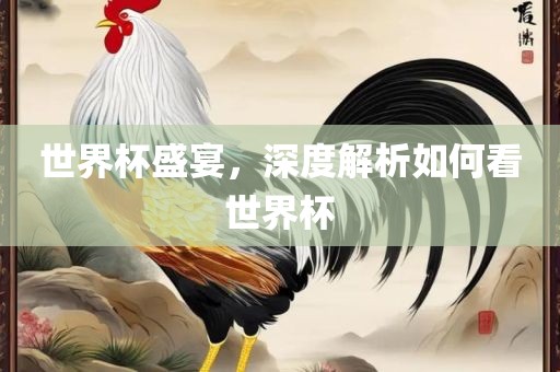 世界杯盛宴，深度解析如何看世金炬实业股份有限公司界杯