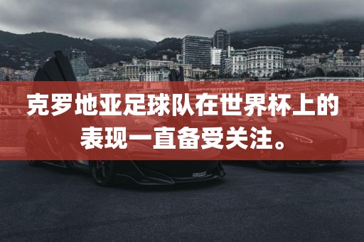 克罗地亚足球队在世界杯上的表现一直备受关注。