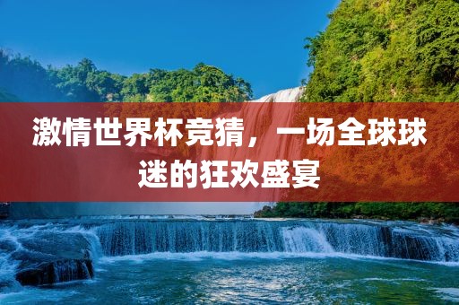 激情世界杯竞猜，一场全球球迷的狂欢盛宴