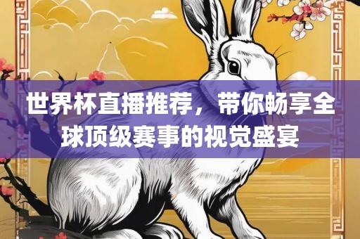 世界杯直播推荐，带你畅享全球顶级赛事的视觉盛宴金炬实业股份有限公司