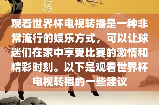 观看世界杯电视转播是一种非常流行的娱乐方式，可以让球迷们在家中享受比赛的激情和精彩时刻。以下是观看世界杯电视转播的一些建议