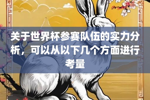 关于世界杯参赛队伍的实力分析，可以从以下几个方面进行考量