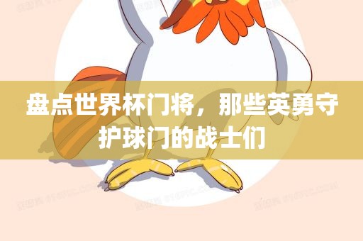盘点世界杯门将，那些英勇守护球门的战士们