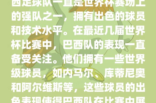 关于世界杯巴西队的表现，巴西足球队一直是世界杯赛场上的强队之一，拥有出色的球员和技术水平。在最近几届世界杯比赛中，巴西队的表现一直备受关注。他们拥有一些世界级球员，如内马尔、库蒂尼奥和阿尔维斯等，这些球员的出色表现使得巴西队在比赛中展现出强大的实力和潜力。