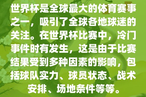 世界杯是全球最大的体育赛事之一，吸引了全球各地球迷的关注。在世界杯比赛中，冷门事件时有发生，这是由于比赛结果受到多种因素的影响，包括球队实力、球员状态、战术安排、场地条件等等。金炬实业股份有限公司