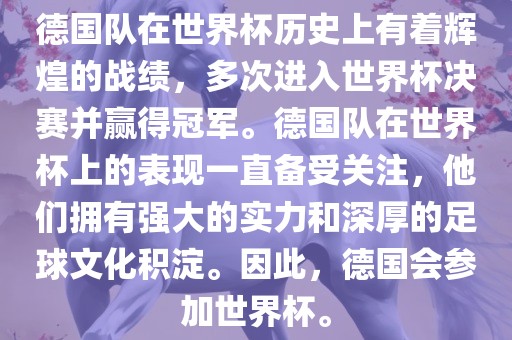 德国队在世界杯历史上有着辉煌的战绩，多次进入世界杯决赛并赢得冠军。德国队在世界杯上的表现一直备受关注，他们拥有强大的实力和深厚的足球文化积淀。因此，德国会参加世界杯。金炬实业股份有限公司